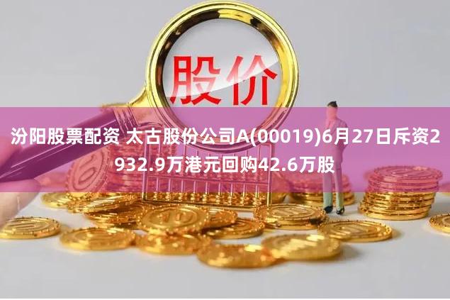 汾阳股票配资 太古股份公司A(00019)6月27日斥资2932.9万港元回购42.6万股