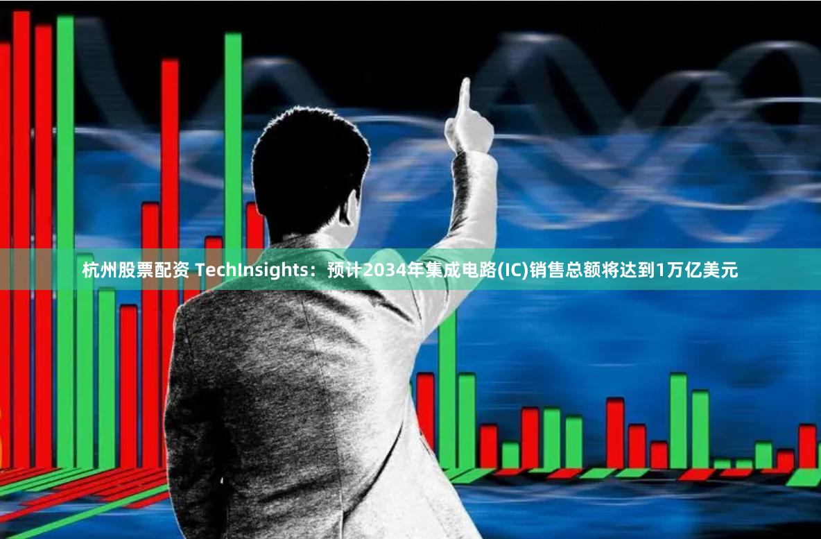 杭州股票配资 TechInsights：预计2034年集成电路(IC)销售总额将达到1万亿美元