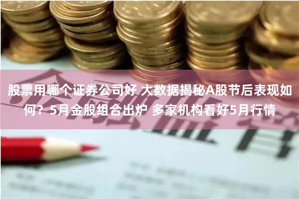 股票用哪个证券公司好 大数据揭秘A股节后表现如何？5月金股组合出炉 多家机构看好5月行情