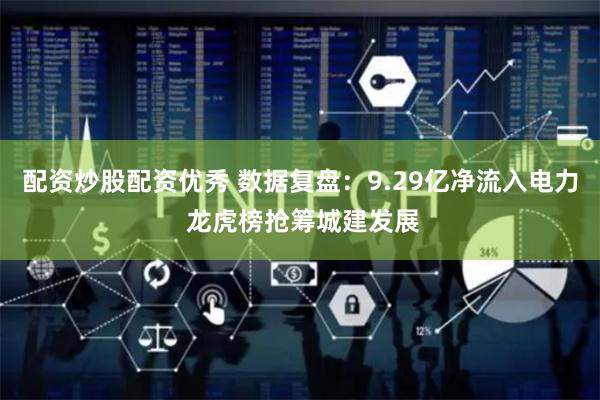 配资炒股配资优秀 数据复盘：9.29亿净流入电力 龙虎榜抢筹城建发展