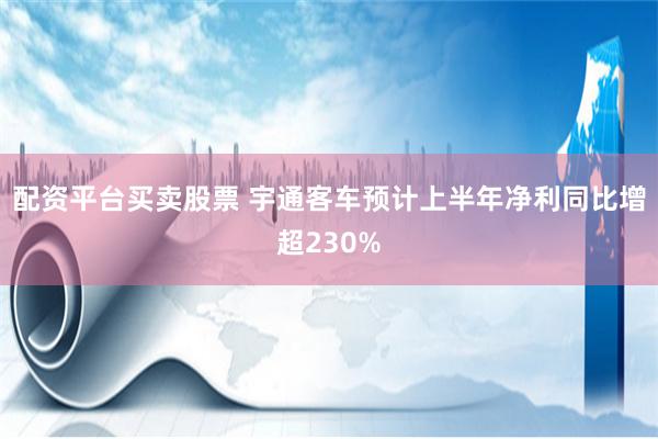 配资平台买卖股票 宇通客车预计上半年净利同比增超230%