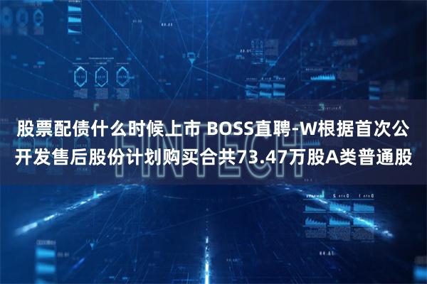 股票配债什么时候上市 BOSS直聘-W根据首次公开发售后股份计划购买合共73.47万股A类普通股