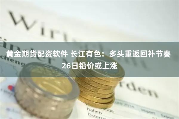 黄金期货配资软件 长江有色：多头重返回补节奏 26日铅价或上涨