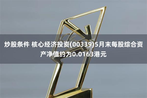 炒股条件 核心经济投资(00339)5月末每股综合资产净值约为0.0163港元