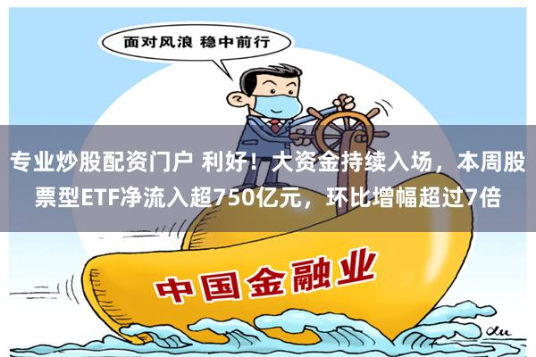 专业炒股配资门户 利好！大资金持续入场，本周股票型ETF净流入超750亿元，环比增幅超过7倍