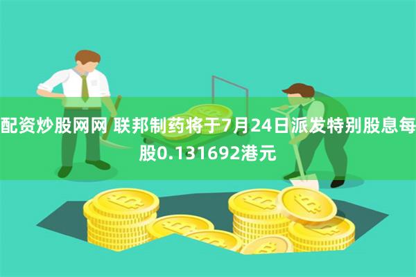 配资炒股网网 联邦制药将于7月24日派发特别股息每股0.131692港元