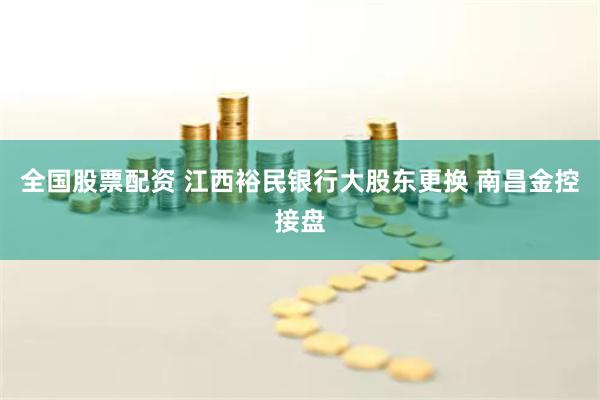 全国股票配资 江西裕民银行大股东更换 南昌金控接盘