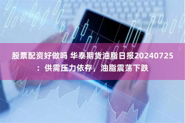 股票配资好做吗 华泰期货油脂日报20240725：供需压力依存，油脂震荡下跌