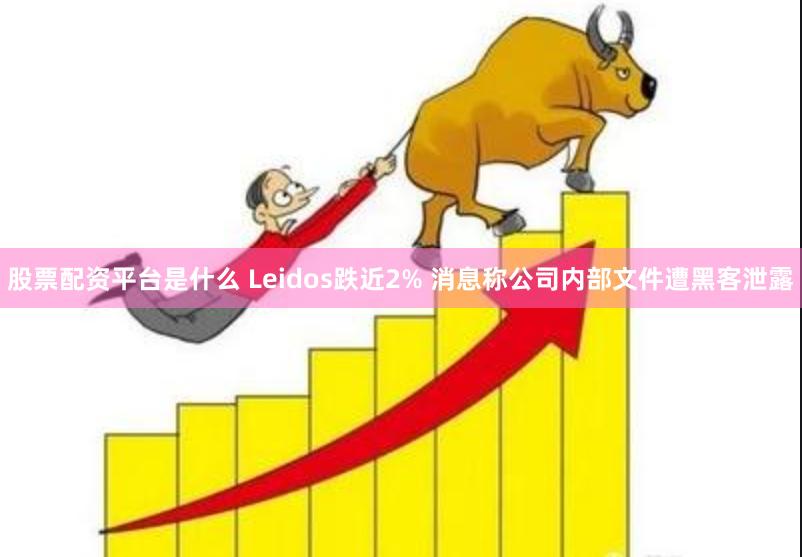 股票配资平台是什么 Leidos跌近2% 消息称公司内部文件遭黑客泄露