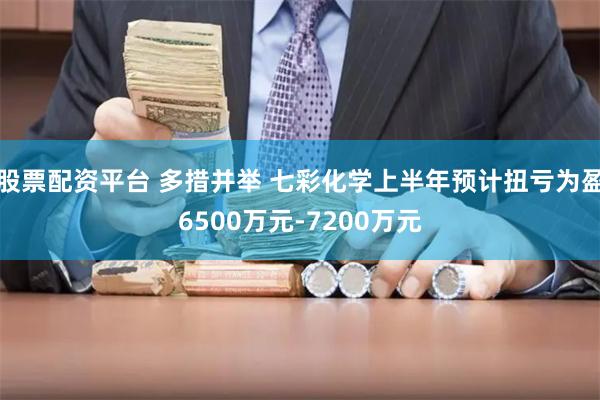 股票配资平台 多措并举 七彩化学上半年预计扭亏为盈6500万元-7200万元