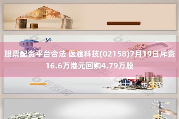 股票配资平台合法 医渡科技(02158)7月19日斥资16.6万港元回购4.79万股