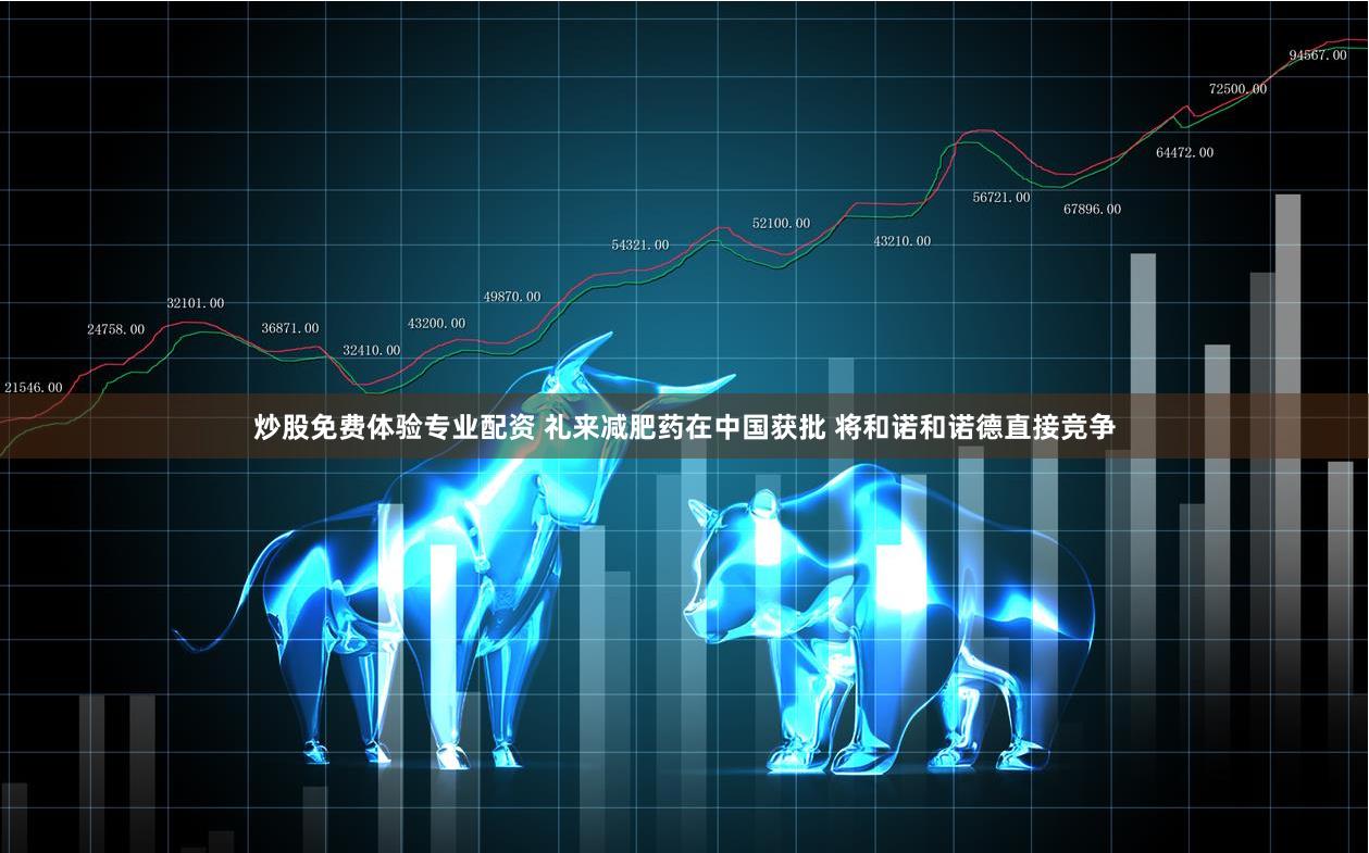 炒股免费体验专业配资 礼来减肥药在中国获批 将和诺和诺德直接竞争