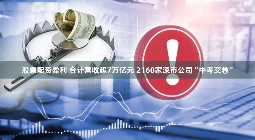 股票配资盈利 合计营收超7万亿元 2160家深市公司“中考交卷”