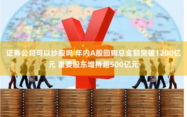 证券公司可以炒股吗 年内A股回购总金额突破1200亿元 重要股东增持超500亿元