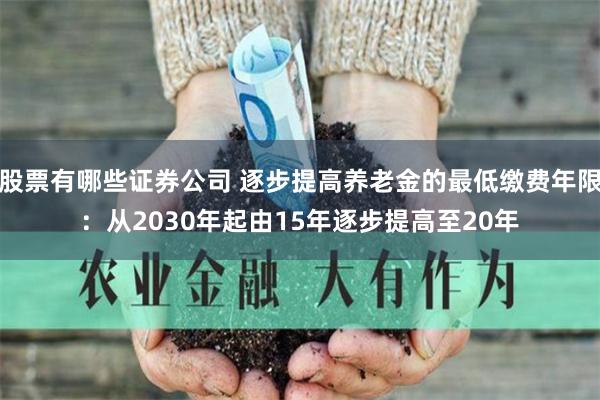 股票有哪些证券公司 逐步提高养老金的最低缴费年限：从2030年起由15年逐步提高至20年