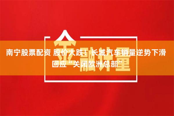 南宁股票配资 股价大跌！长城汽车销量逆势下滑 回应“关闭欧洲总部”