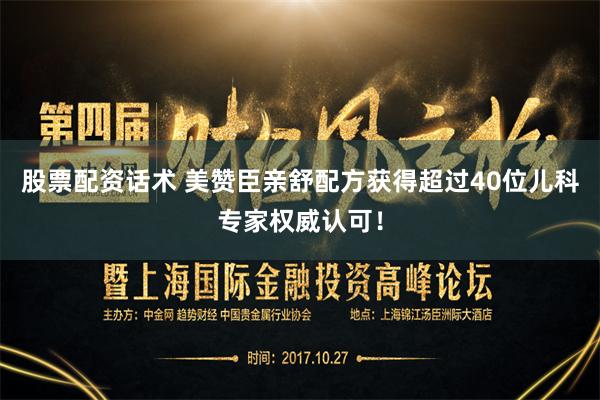 股票配资话术 美赞臣亲舒配方获得超过40位儿科专家权威认可！