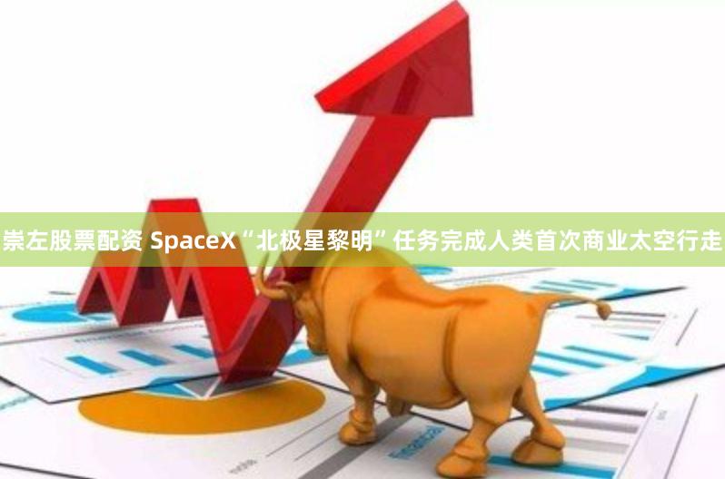 崇左股票配资 SpaceX“北极星黎明”任务完成人类首次商业太空行走