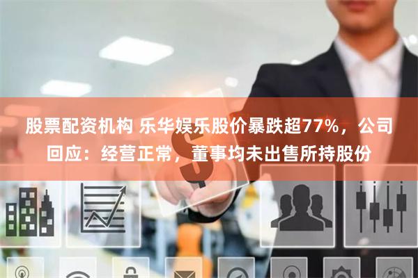 股票配资机构 乐华娱乐股价暴跌超77%，公司回应：经营正常，董事均未出售所持股份