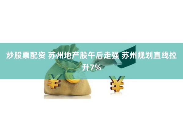 炒股票配资 苏州地产股午后走强 苏州规划直线拉升7%