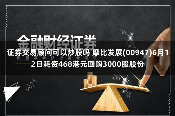 证券交易顾问可以炒股吗 摩比发展(00947)6月12日耗资468港元回购3000股股份