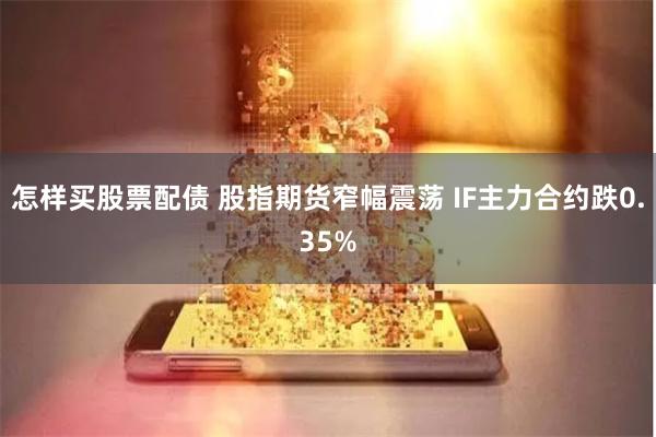 怎样买股票配债 股指期货窄幅震荡 IF主力合约跌0.35%