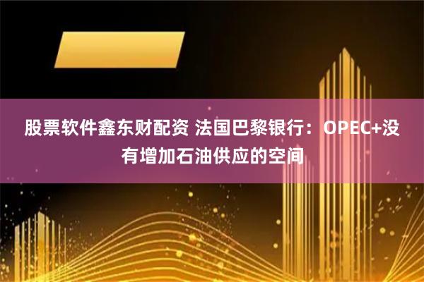 股票软件鑫东财配资 法国巴黎银行：OPEC+没有增加石油供应的空间