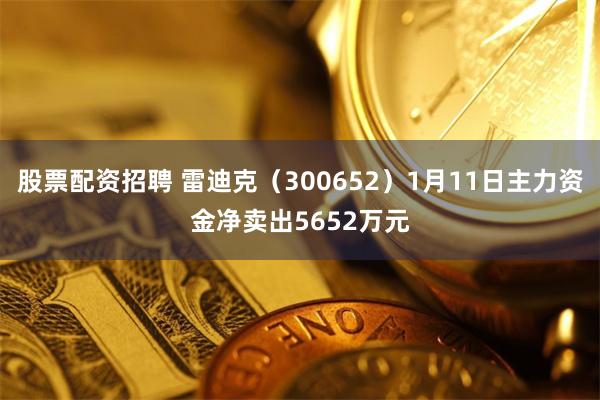 股票配资招聘 雷迪克（300652）1月11日主力资金净卖出5652万元