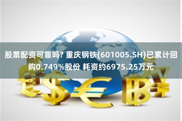 股票配资可靠吗? 重庆钢铁(601005.SH)已累计回购0.749%股份 耗资约6975.25万元