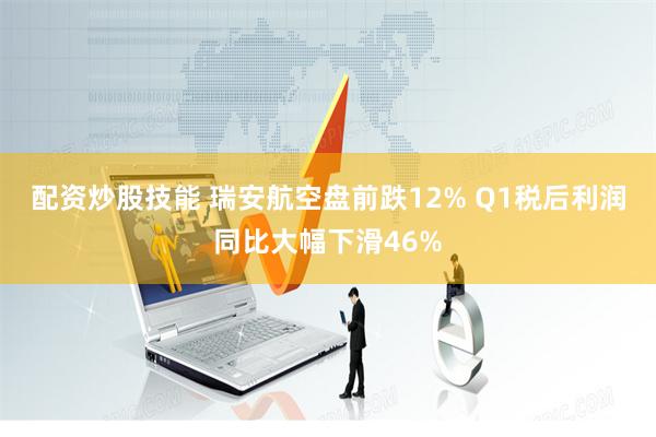 配资炒股技能 瑞安航空盘前跌12% Q1税后利润同比大幅下滑46%