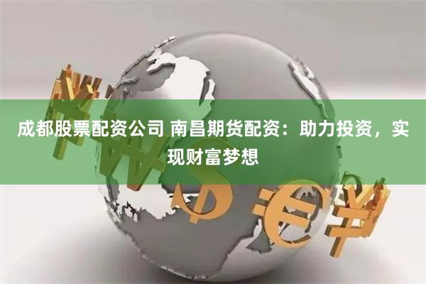 成都股票配资公司 南昌期货配资：助力投资，实现财富梦想