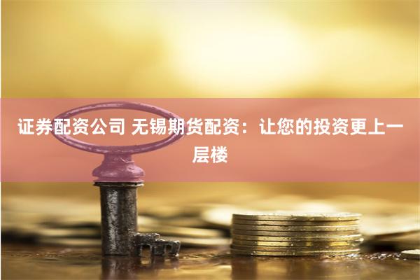 证券配资公司 无锡期货配资：让您的投资更上一层楼