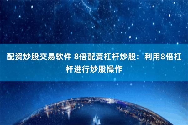 配资炒股交易软件 8倍配资杠杆炒股：利用8倍杠杆进行炒股操作