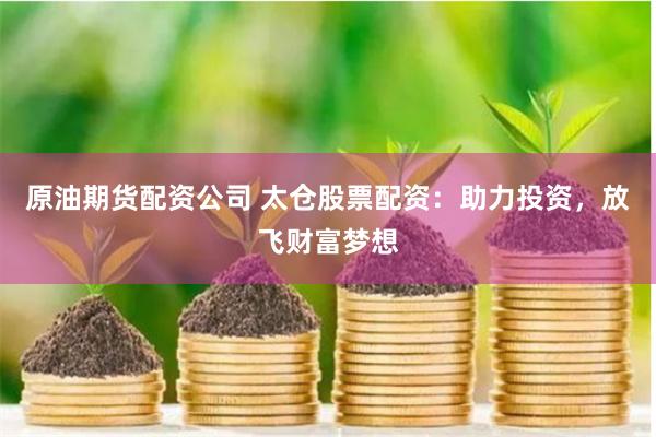 原油期货配资公司 太仓股票配资：助力投资，放飞财富梦想