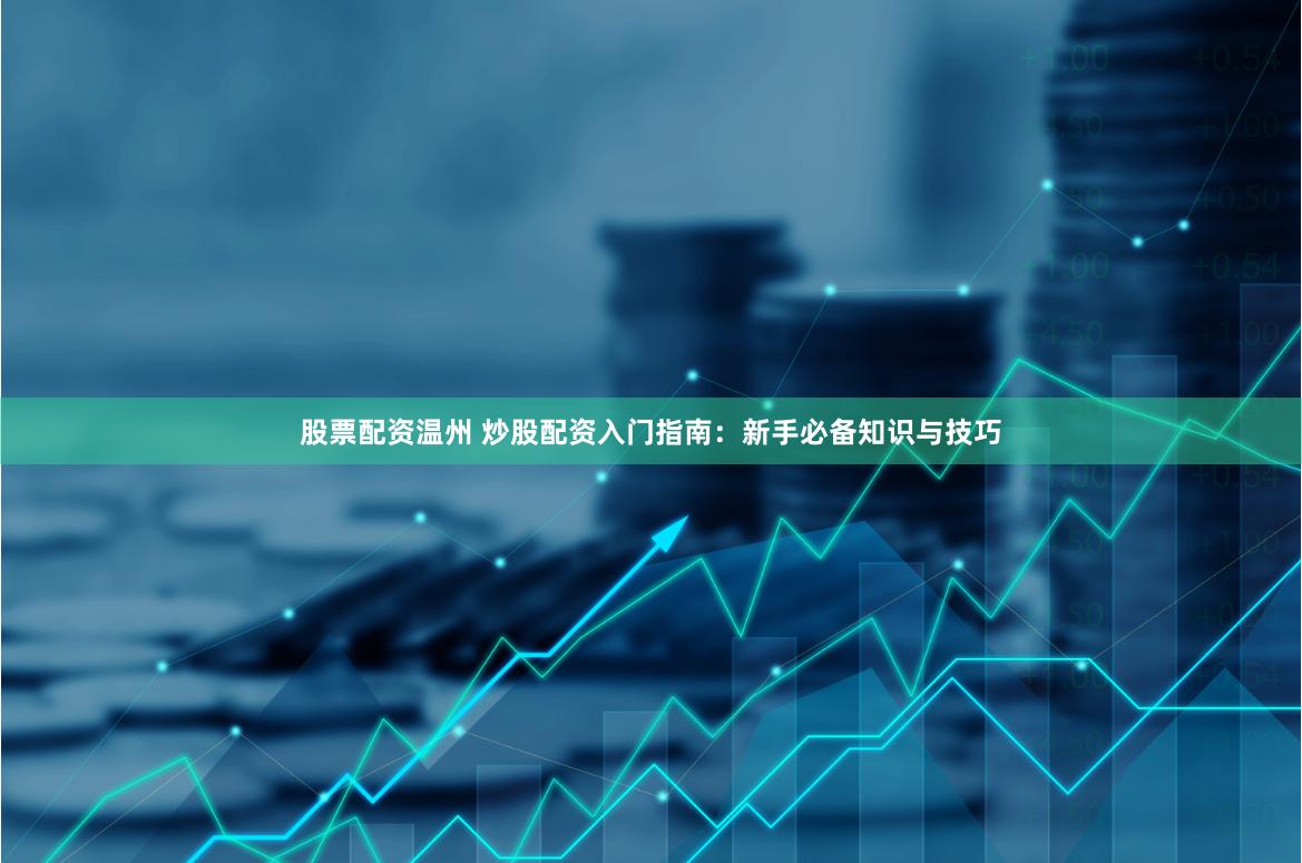 股票配资温州 炒股配资入门指南：新手必备知识与技巧