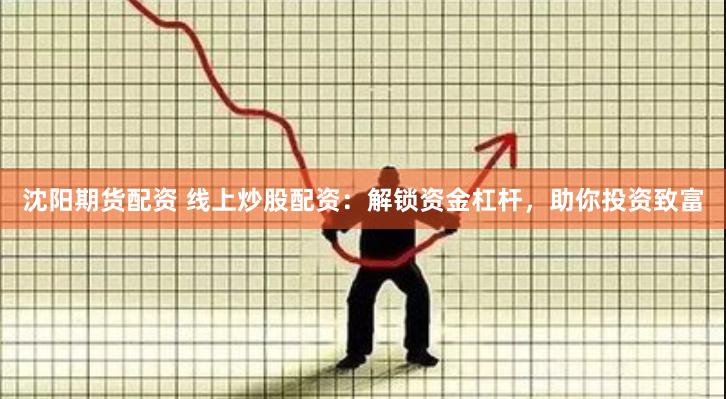 沈阳期货配资 线上炒股配资：解锁资金杠杆，助你投资致富