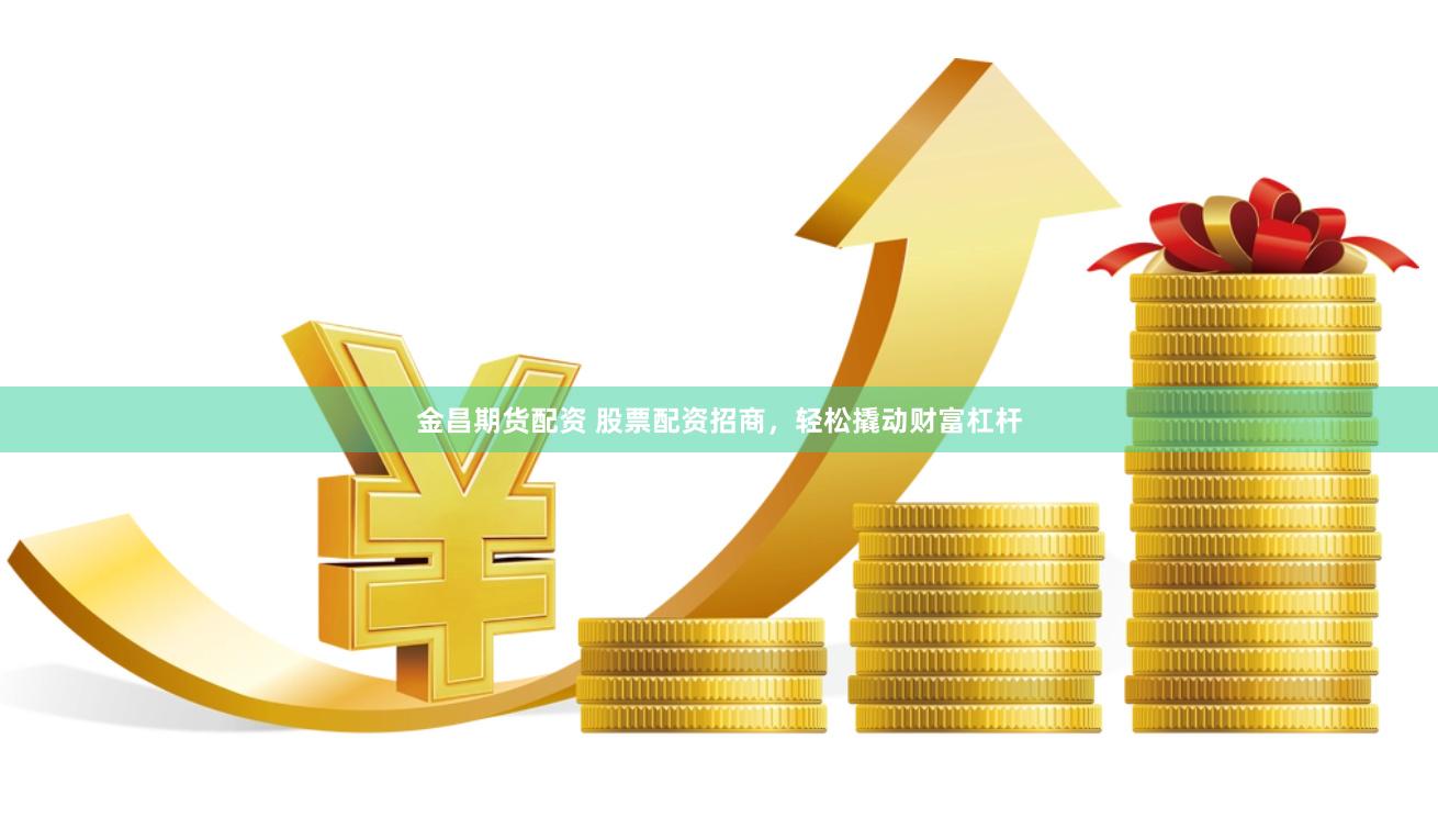 金昌期货配资 股票配资招商，轻松撬动财富杠杆