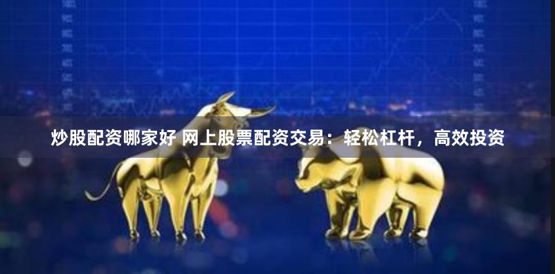 炒股配资哪家好 网上股票配资交易：轻松杠杆，高效投资