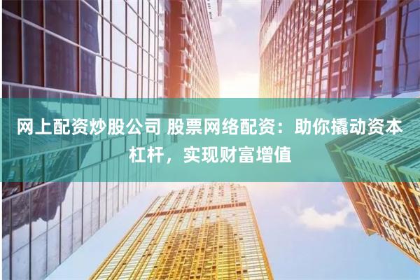 网上配资炒股公司 股票网络配资：助你撬动资本杠杆，实现财富增值