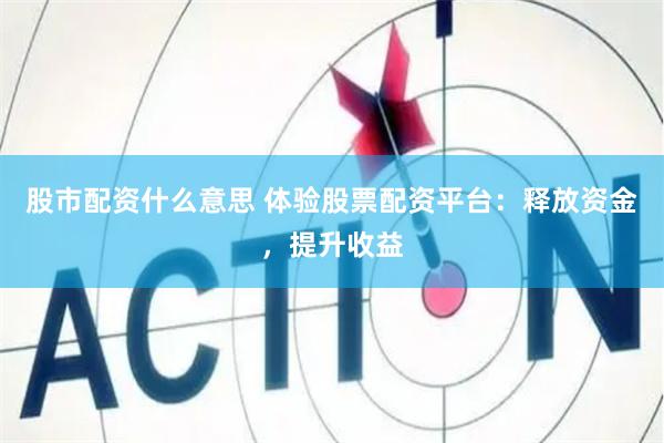 股市配资什么意思 体验股票配资平台：释放资金，提升收益