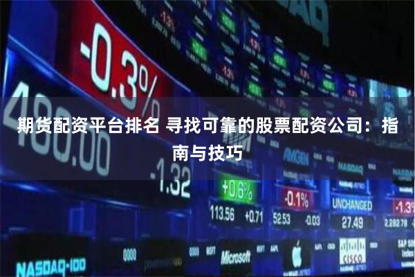 期货配资平台排名 寻找可靠的股票配资公司：指南与技巧