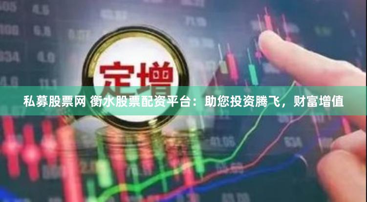 私募股票网 衡水股票配资平台：助您投资腾飞，财富增值