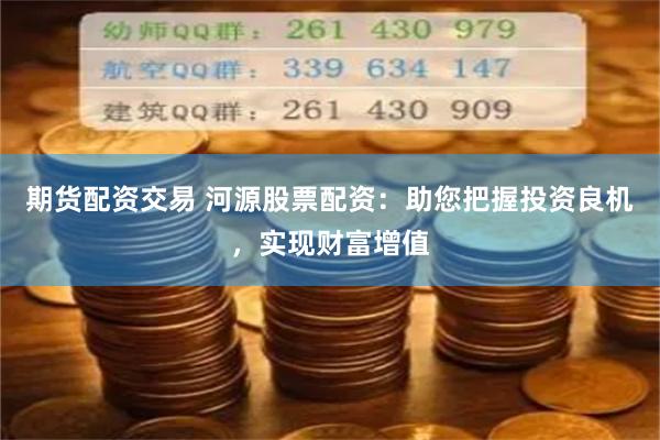 期货配资交易 河源股票配资：助您把握投资良机，实现财富增值
