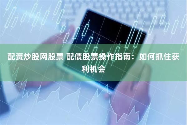 配资炒股网股票 配债股票操作指南：如何抓住获利机会