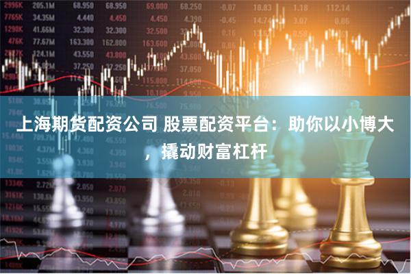 上海期货配资公司 股票配资平台：助你以小博大，撬动财富杠杆