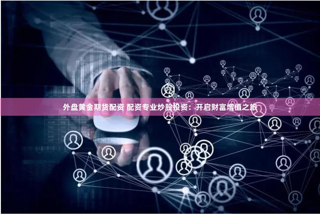 外盘黄金期货配资 配资专业炒股投资：开启财富增值之旅