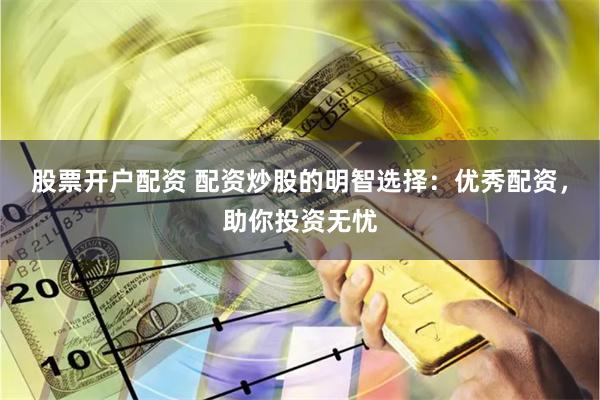股票开户配资 配资炒股的明智选择：优秀配资，助你投资无忧