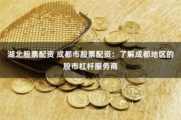 湖北股票配资 成都市股票配资：了解成都地区的股市杠杆服务商