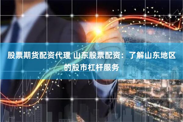 股票期货配资代理 山东股票配资：了解山东地区的股市杠杆服务