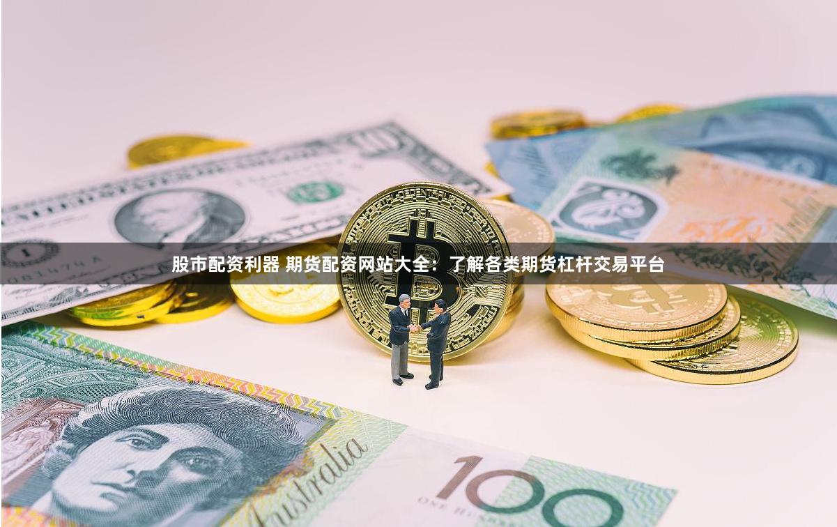 股市配资利器 期货配资网站大全：了解各类期货杠杆交易平台